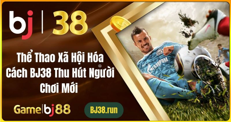 Thể Thao Xã Hội Hóa: Cách BJ38 Thu Hút Người Chơi Mới Lợi ích của thể thao xã hội hóa với người chơi